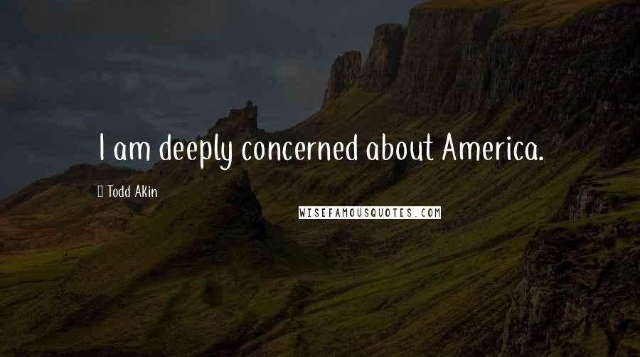 Todd Akin quotes: I am deeply concerned about America.