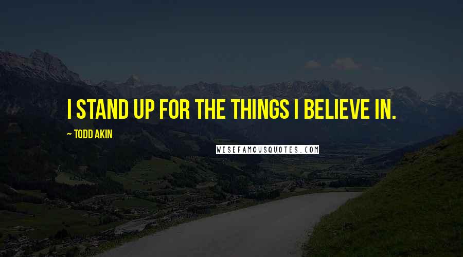 Todd Akin quotes: I stand up for the things I believe in.