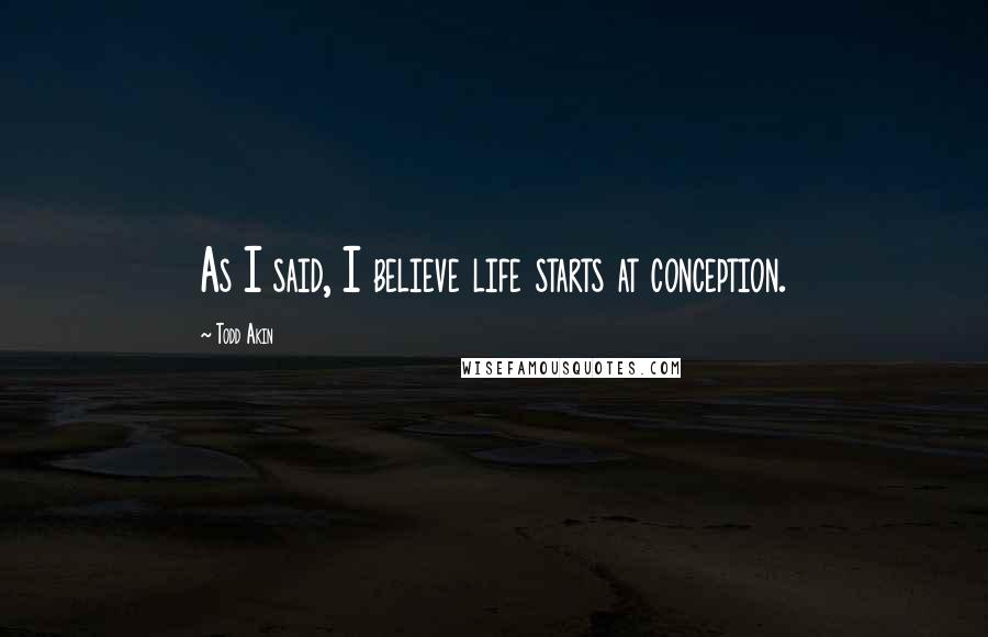 Todd Akin quotes: As I said, I believe life starts at conception.