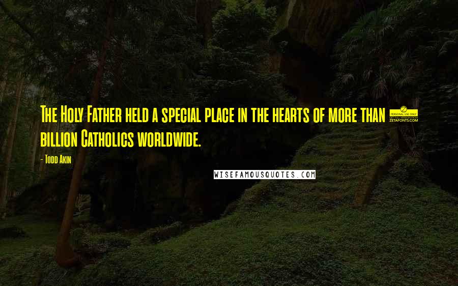 Todd Akin quotes: The Holy Father held a special place in the hearts of more than 1 billion Catholics worldwide.