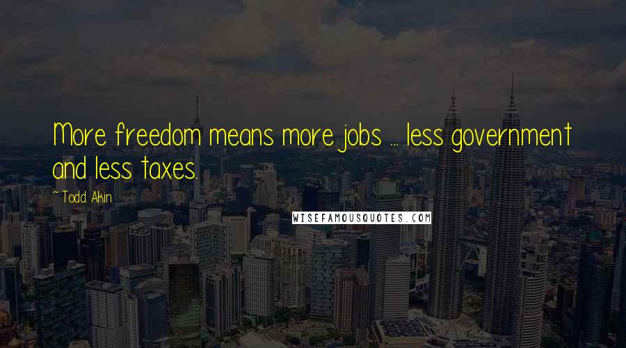 Todd Akin quotes: More freedom means more jobs ... less government and less taxes.