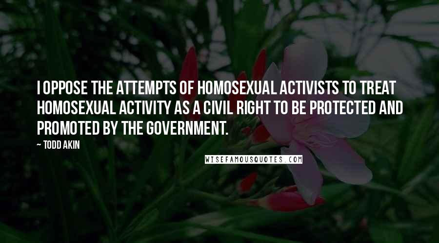 Todd Akin quotes: I oppose the attempts of homosexual activists to treat homosexual activity as a civil right to be protected and promoted by the government.