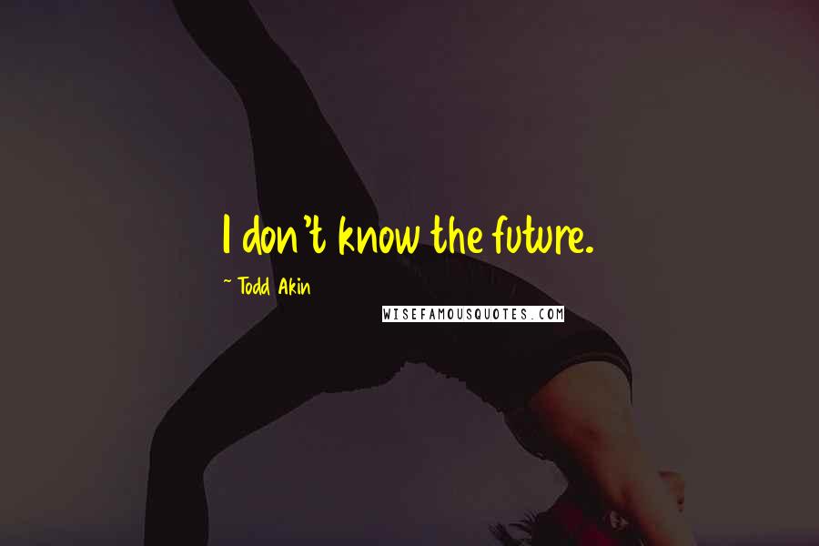 Todd Akin quotes: I don't know the future.