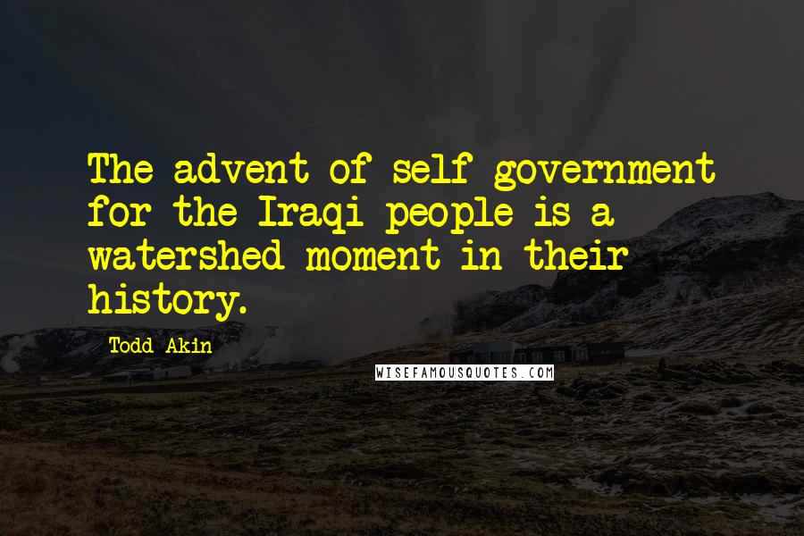 Todd Akin quotes: The advent of self-government for the Iraqi people is a watershed moment in their history.