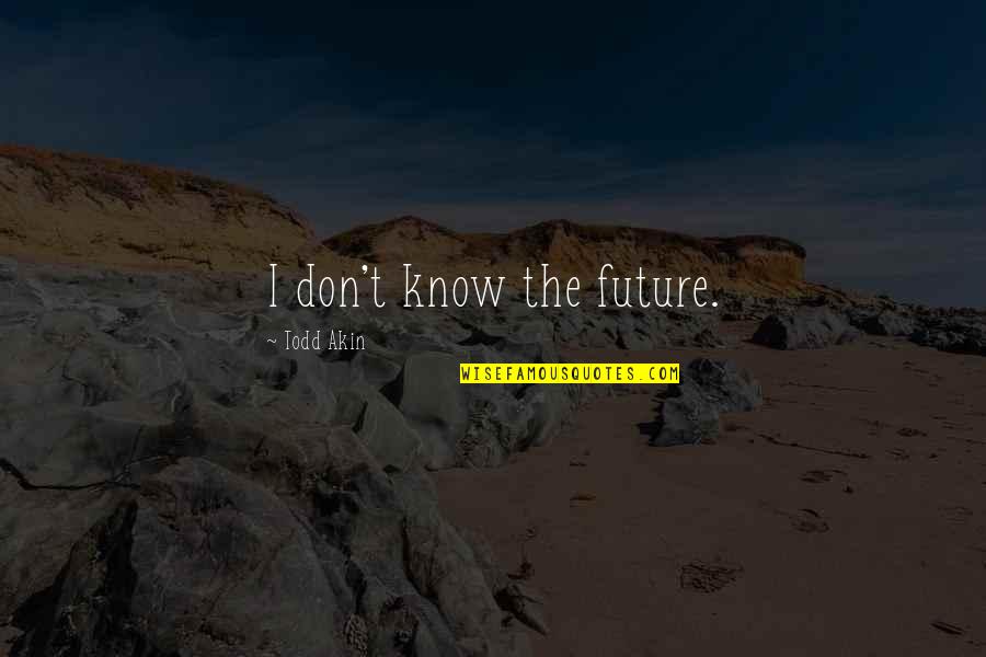 Todd Akin Quotes By Todd Akin: I don't know the future. Todd Akin Quotes By Todd Akin: I don't know the future.