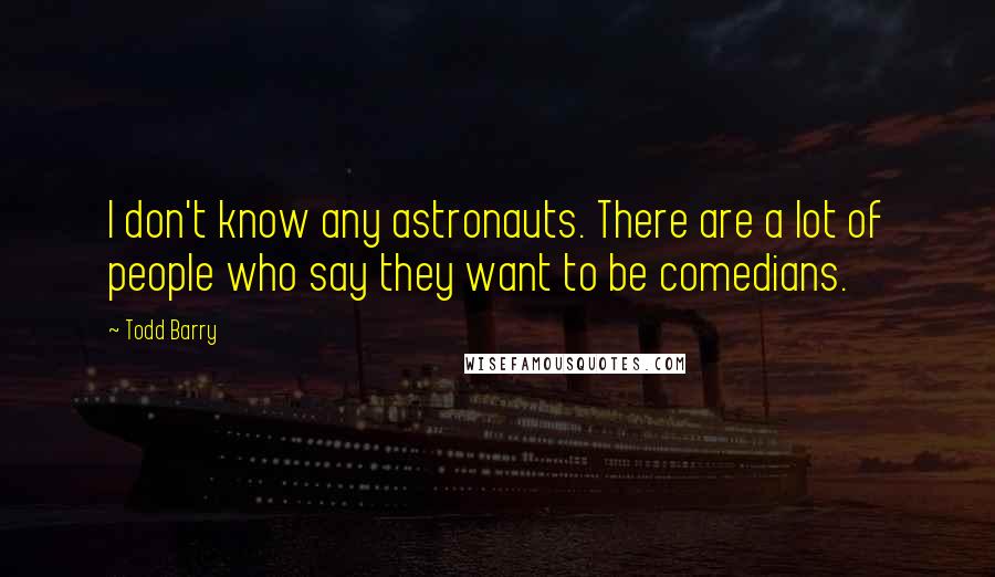 Todd Barry quotes: I don't know any astronauts. There are a lot of people who say they want to be comedians.