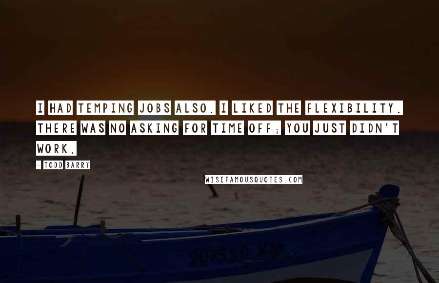 Todd Barry quotes: I had temping jobs also. I liked the flexibility. There was no asking for time off; you just didn't work.