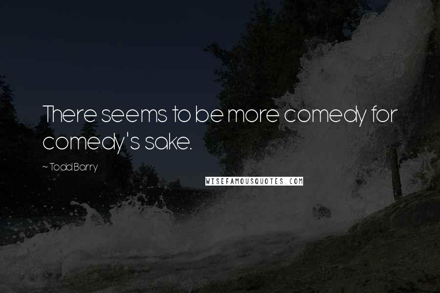 Todd Barry quotes: There seems to be more comedy for comedy's sake.