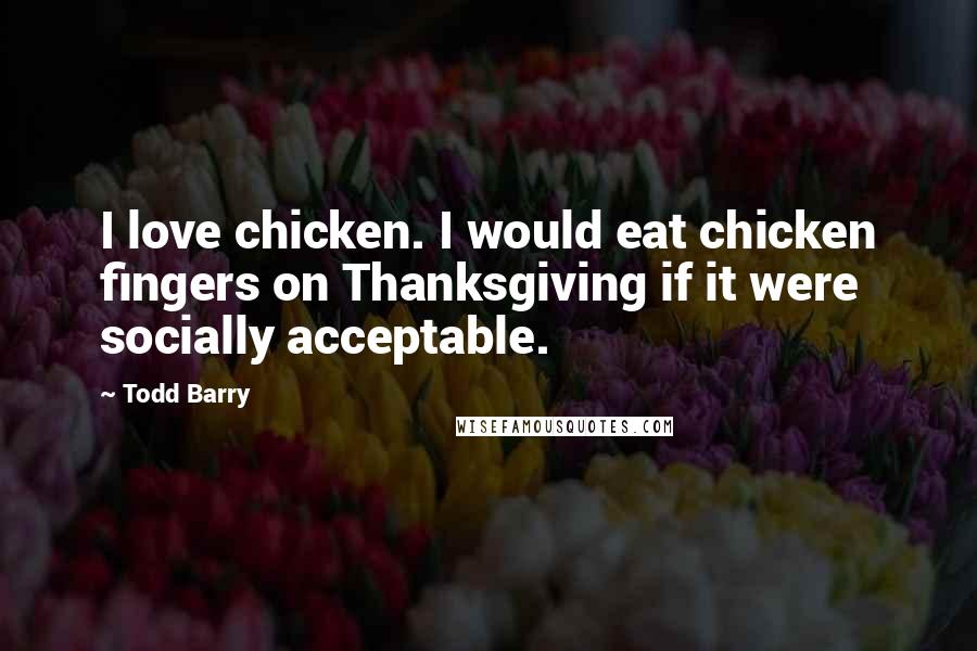 Todd Barry quotes: I love chicken. I would eat chicken fingers on Thanksgiving if it were socially acceptable.