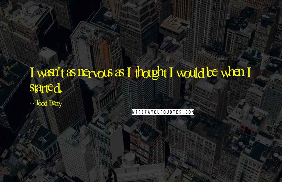 Todd Barry quotes: I wasn't as nervous as I thought I would be when I started.