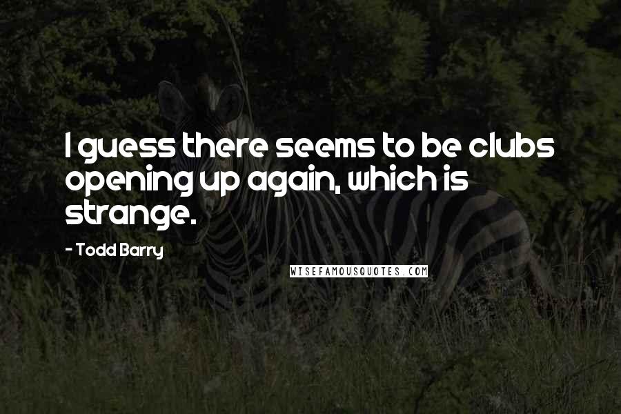 Todd Barry quotes: I guess there seems to be clubs opening up again, which is strange.