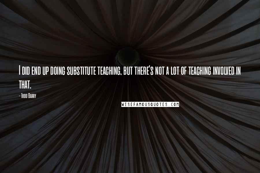 Todd Barry quotes: I did end up doing substitute teaching, but there's not a lot of teaching involved in that.
