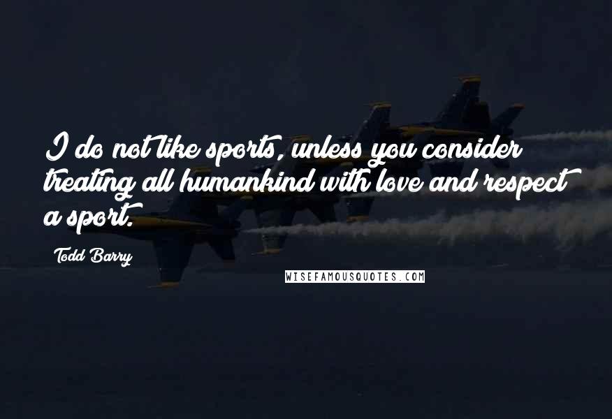 Todd Barry quotes: I do not like sports, unless you consider treating all humankind with love and respect a sport.