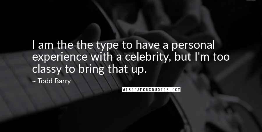 Todd Barry quotes: I am the the type to have a personal experience with a celebrity, but I'm too classy to bring that up.