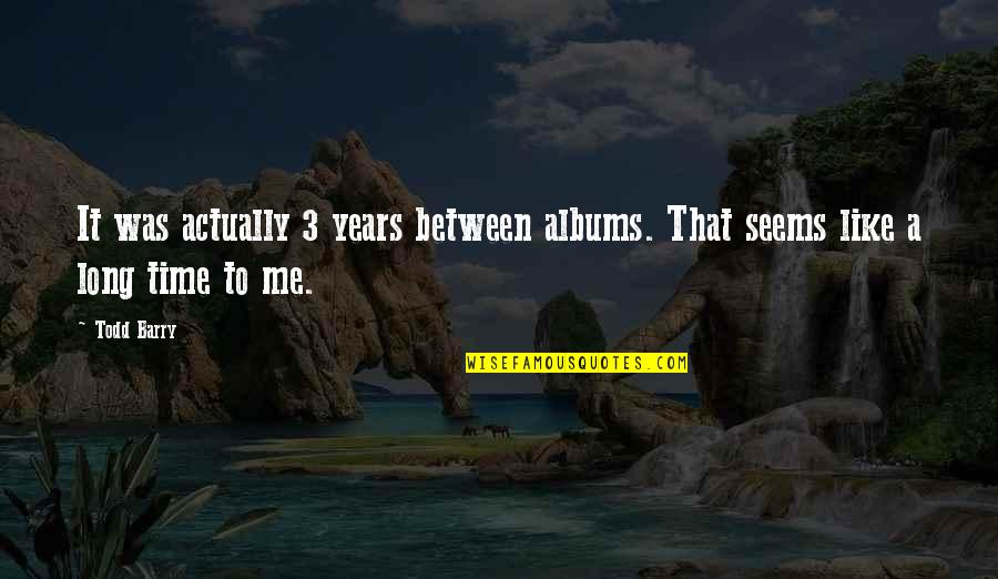 Todd Barry Quotes By Todd Barry: It was actually 3 years between albums. That