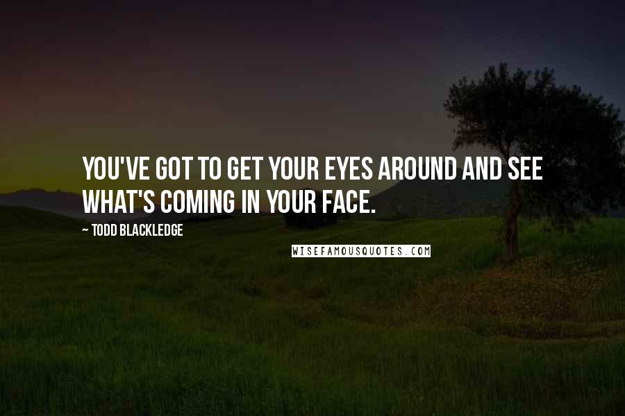 Todd Blackledge quotes: You've got to get your eyes around and see what's coming in your face.