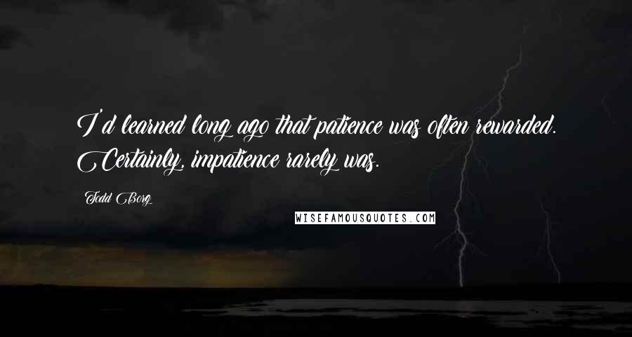 Todd Borg quotes: I'd learned long ago that patience was often rewarded. Certainly, impatience rarely was.