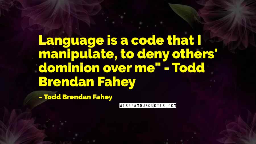Todd Brendan Fahey quotes: Language is a code that I manipulate, to deny others' dominion over me" - Todd Brendan Fahey