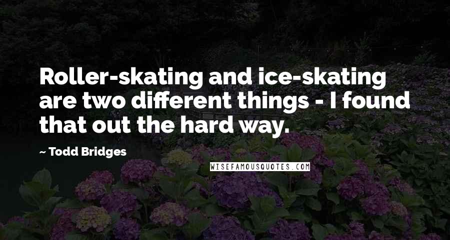 Todd Bridges quotes: Roller-skating and ice-skating are two different things - I found that out the hard way.