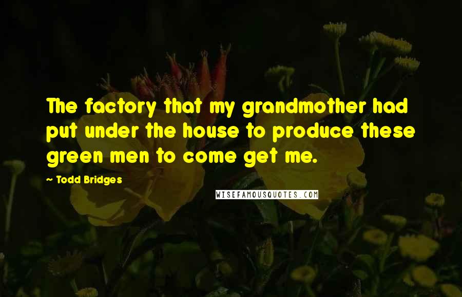 Todd Bridges quotes: The factory that my grandmother had put under the house to produce these green men to come get me.