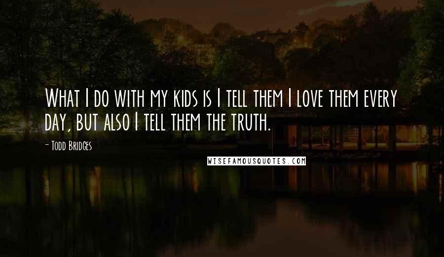 Todd Bridges quotes: What I do with my kids is I tell them I love them every day, but also I tell them the truth.