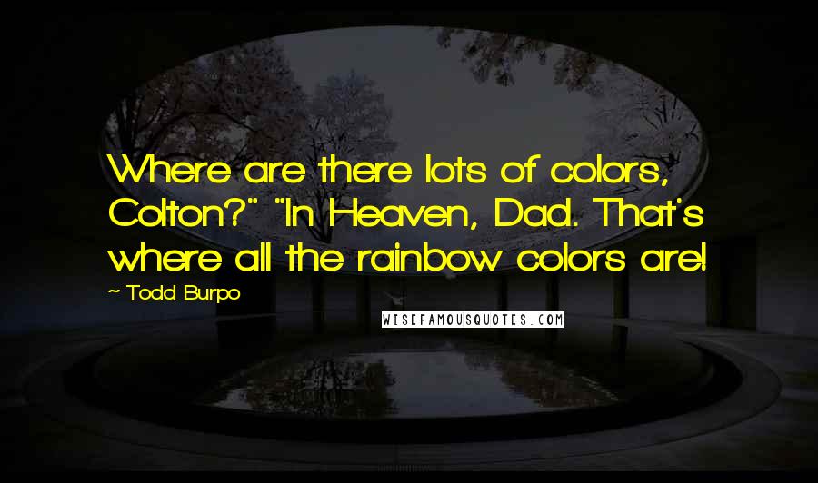 Todd Burpo quotes: Where are there lots of colors, Colton?" "In Heaven, Dad. That's where all the rainbow colors are!