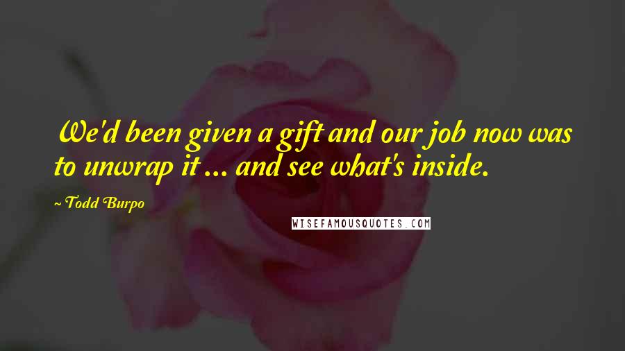 Todd Burpo quotes: We'd been given a gift and our job now was to unwrap it ... and see what's inside.