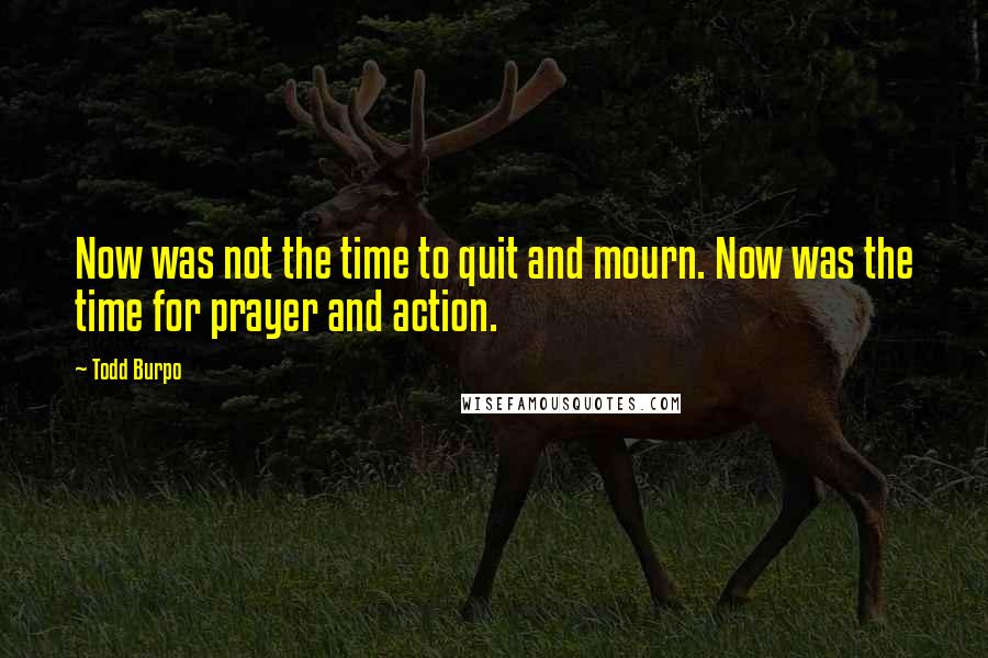 Todd Burpo quotes: Now was not the time to quit and mourn. Now was the time for prayer and action.