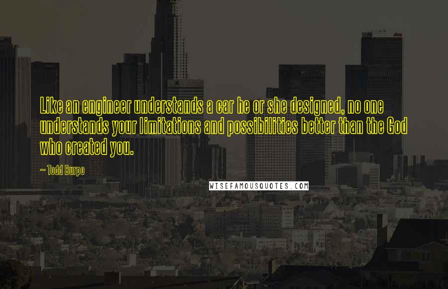 Todd Burpo quotes: Like an engineer understands a car he or she designed, no one understands your limitations and possibilities better than the God who created you.