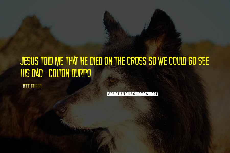 Todd Burpo quotes: Jesus told me that he died on the cross so we could go see his Dad - Colton Burpo