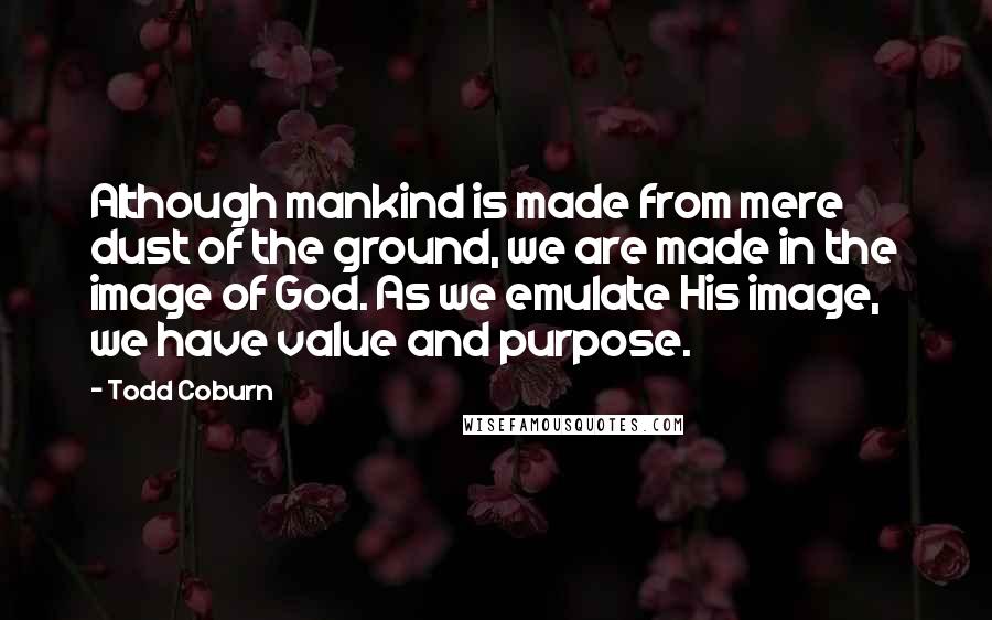 Todd Coburn quotes: Although mankind is made from mere dust of the ground, we are made in the image of God. As we emulate His image, we have value and purpose.
