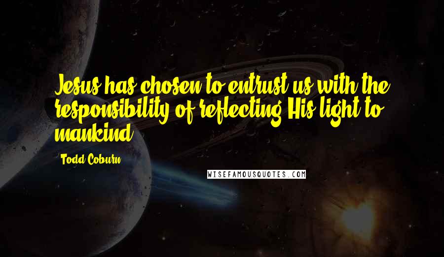 Todd Coburn quotes: Jesus has chosen to entrust us with the responsibility of reflecting His light to mankind.