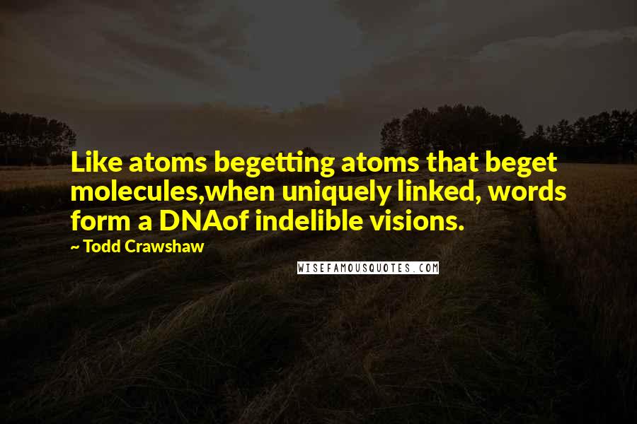 Todd Crawshaw quotes: Like atoms begetting atoms that beget molecules,when uniquely linked, words form a DNAof indelible visions.