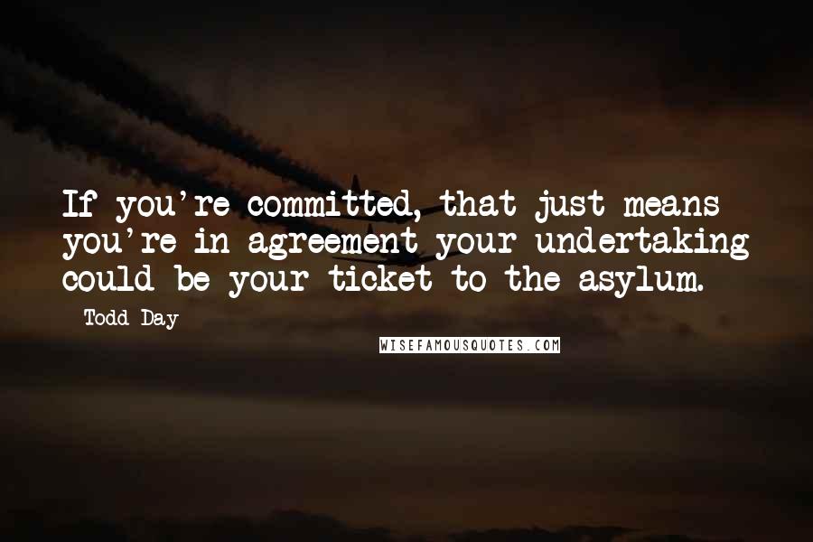 Todd Day quotes: If you're committed, that just means you're in agreement your undertaking could be your ticket to the asylum. Todd Day quotes: If you're committed, that just means you're in agreement your undertaking could be your ticket to the asylum.