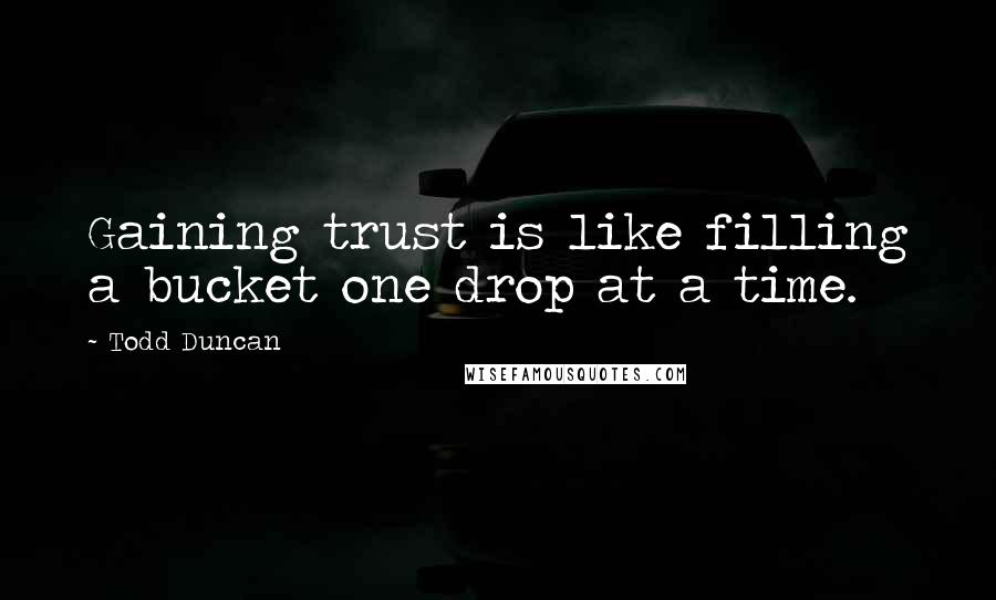 Todd Duncan quotes: Gaining trust is like filling a bucket one drop at a time.