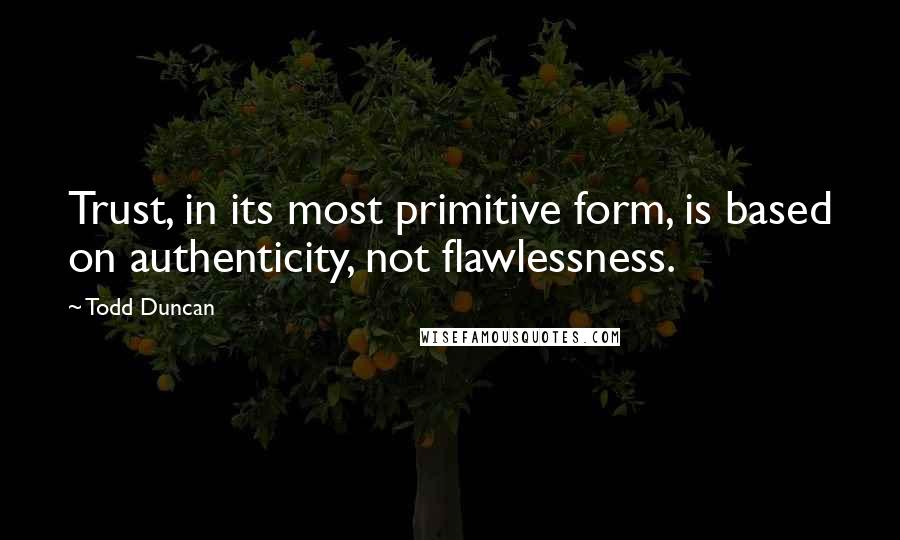 Todd Duncan quotes: Trust, in its most primitive form, is based on authenticity, not flawlessness.