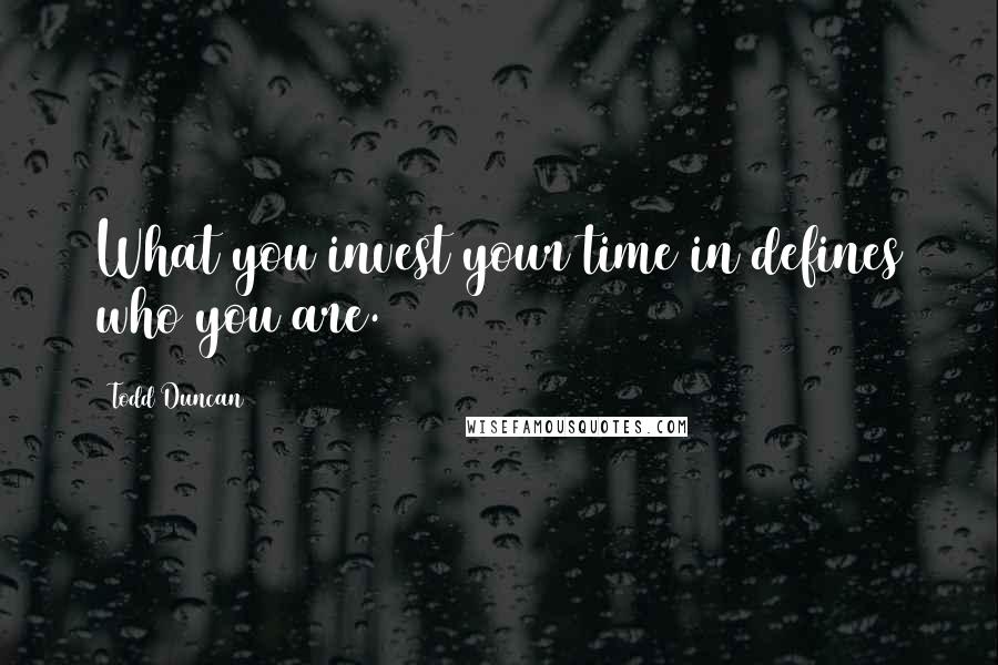 Todd Duncan quotes: What you invest your time in defines who you are.