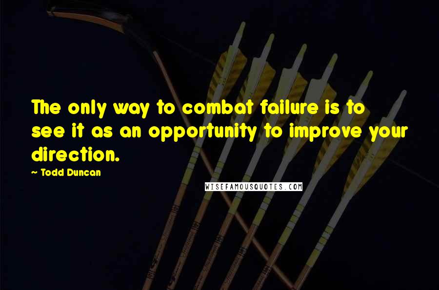 Todd Duncan quotes: The only way to combat failure is to see it as an opportunity to improve your direction.