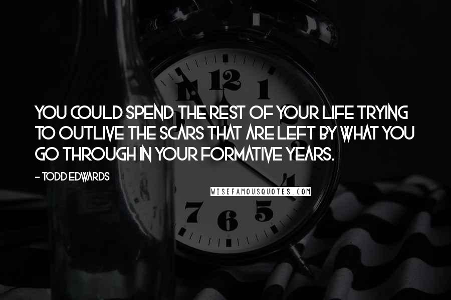 Todd Edwards quotes: You could spend the rest of your life trying to outlive the scars that are left by what you go through in your formative years. Todd Edwards quotes: You could spend the rest of your life trying to outlive the scars that are left by what you go through in your formative years.