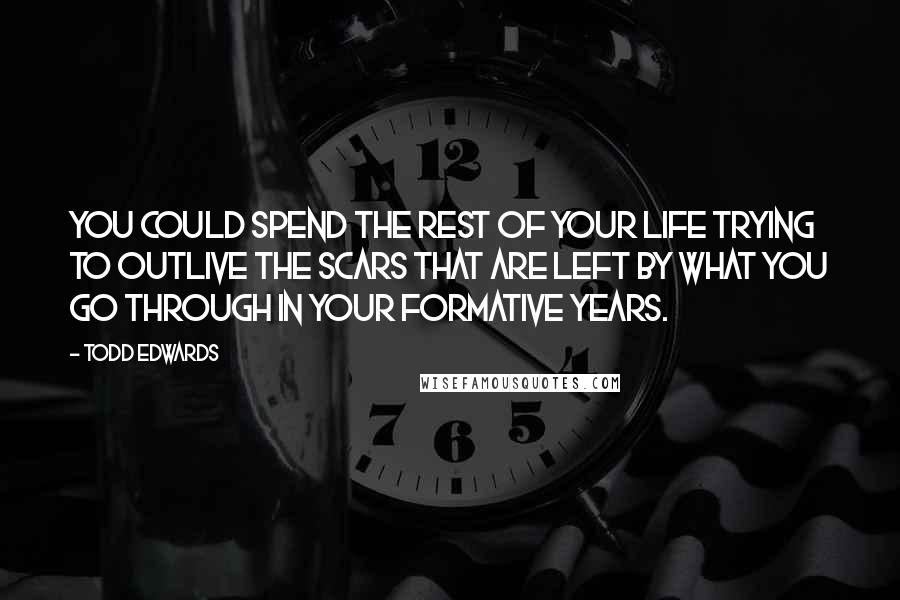 Todd Edwards quotes: You could spend the rest of your life trying to outlive the scars that are left by what you go through in your formative years.