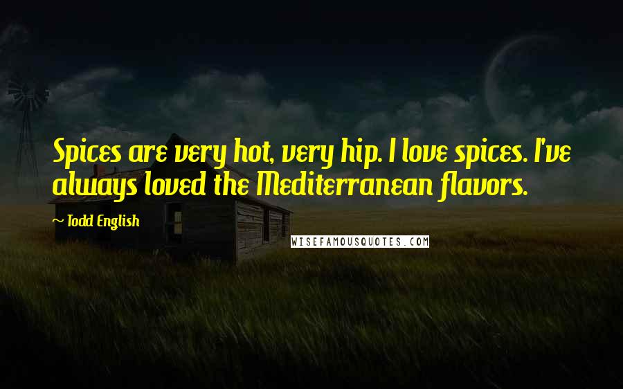 Todd English quotes: Spices are very hot, very hip. I love spices. I've always loved the Mediterranean flavors.