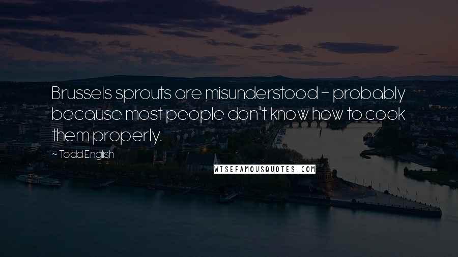 Todd English quotes: Brussels sprouts are misunderstood - probably because most people don't know how to cook them properly.
