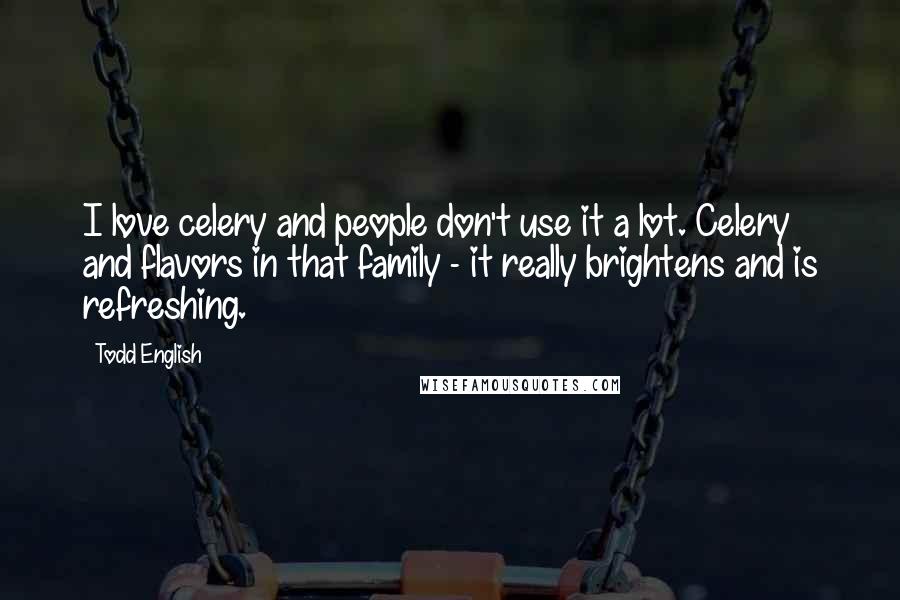 Todd English quotes: I love celery and people don't use it a lot. Celery and flavors in that family - it really brightens and is refreshing.