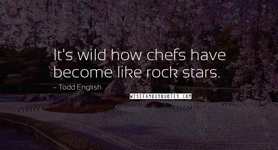 Todd English quotes: It's wild how chefs have become like rock stars.