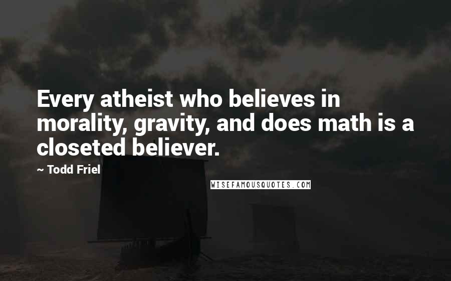 Todd Friel quotes: Every atheist who believes in morality, gravity, and does math is a closeted believer.