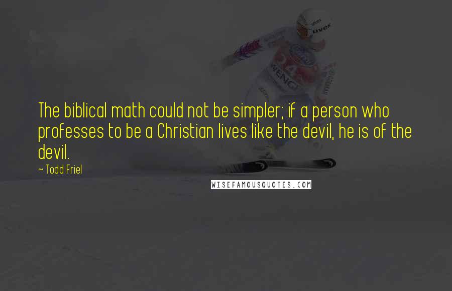 Todd Friel quotes: The biblical math could not be simpler; if a person who professes to be a Christian lives like the devil, he is of the devil. Todd Friel quotes: The biblical math could not be simpler; if a person who professes to be a Christian lives like the devil, he is of the devil.