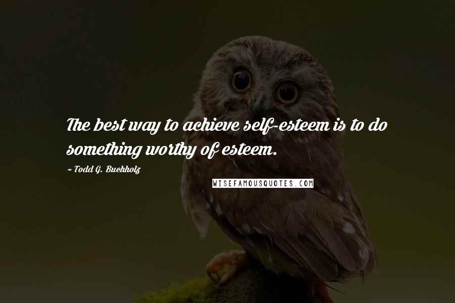 Todd G. Buchholz quotes: The best way to achieve self-esteem is to do something worthy of esteem.