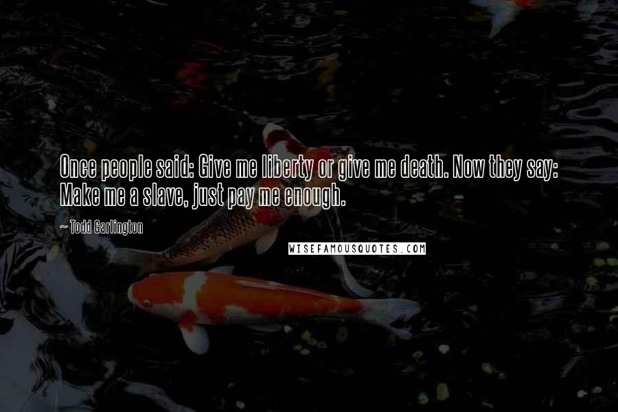 Todd Garlington quotes: Once people said: Give me liberty or give me death. Now they say: Make me a slave, just pay me enough. Todd Garlington quotes: Once people said: Give me liberty or give me death. Now they say: Make me a slave, just pay me enough.