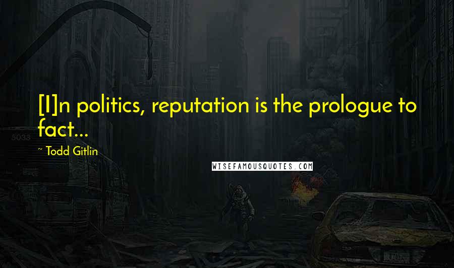 Todd Gitlin quotes: [I]n politics, reputation is the prologue to fact...