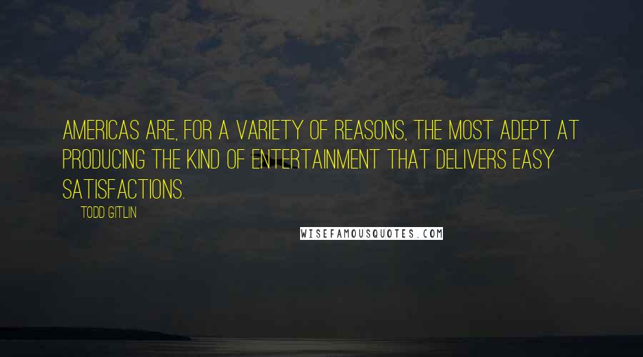 Todd Gitlin quotes: Americas are, for a variety of reasons, the most adept at producing the kind of entertainment that delivers easy satisfactions.